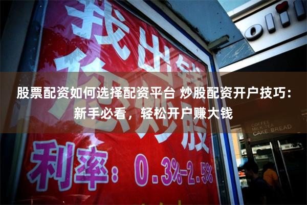股票配资如何选择配资平台 炒股配资开户技巧：新手必看，轻松开户赚大钱
