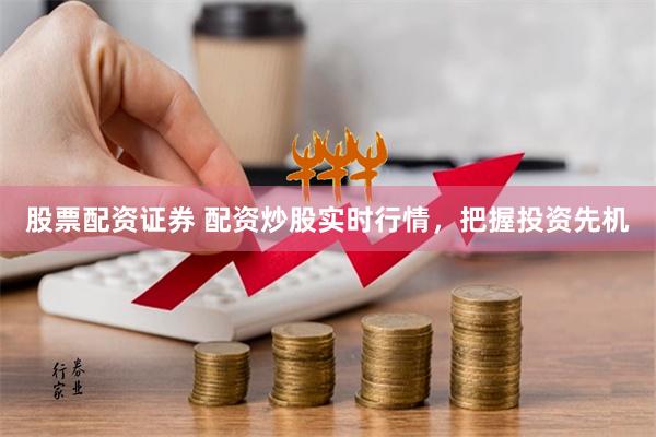 股票配资证券 配资炒股实时行情，把握投资先机