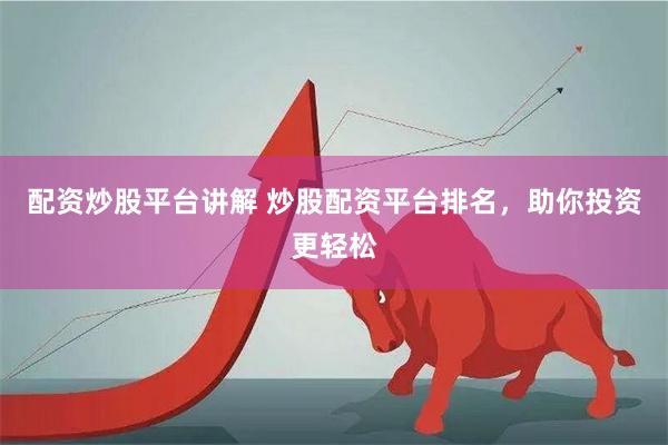 配资炒股平台讲解 炒股配资平台排名，助你投资更轻松