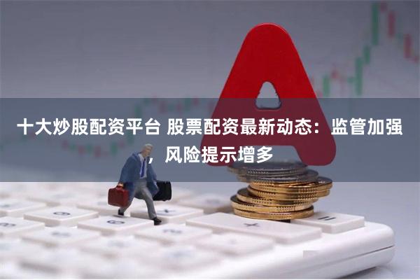 十大炒股配资平台 股票配资最新动态：监管加强，风险提示增多