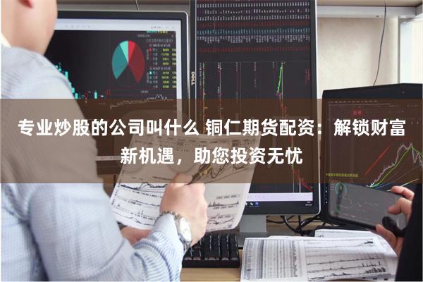 专业炒股的公司叫什么 铜仁期货配资：解锁财富新机遇，助您投资无忧
