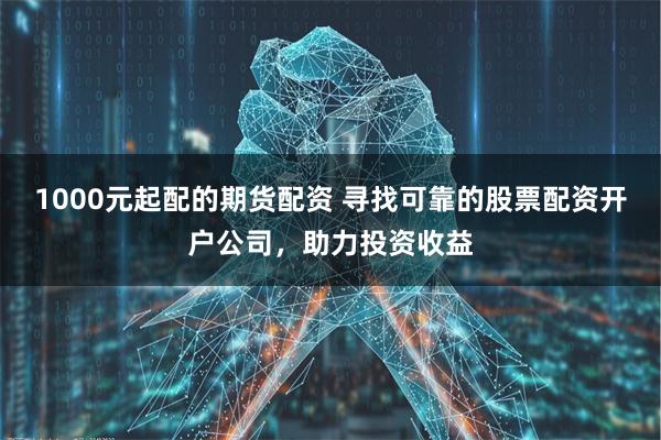 1000元起配的期货配资 寻找可靠的股票配资开户公司，助力投资收益