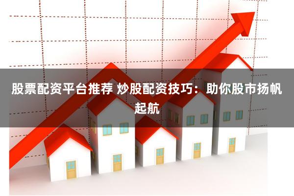 股票配资平台推荐 炒股配资技巧：助你股市扬帆起航