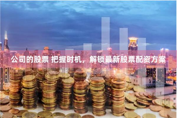 公司的股票 把握时机，解锁最新股票配资方案
