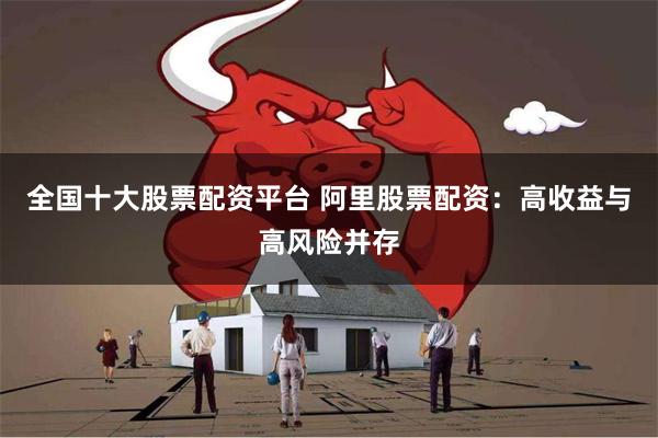 全国十大股票配资平台 阿里股票配资：高收益与高风险并存