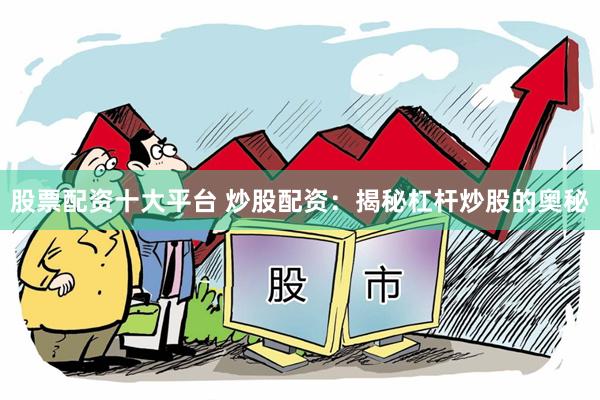 股票配资十大平台 炒股配资：揭秘杠杆炒股的奥秘