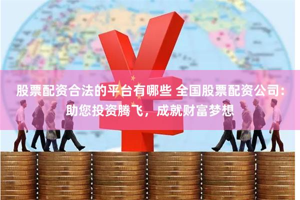 股票配资合法的平台有哪些 全国股票配资公司：助您投资腾飞，成就财富梦想
