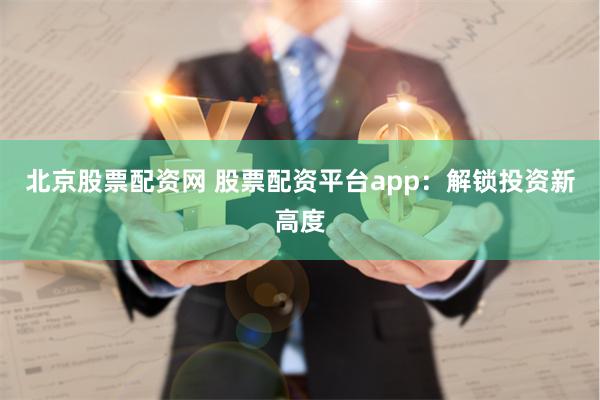 北京股票配资网 股票配资平台app：解锁投资新高度