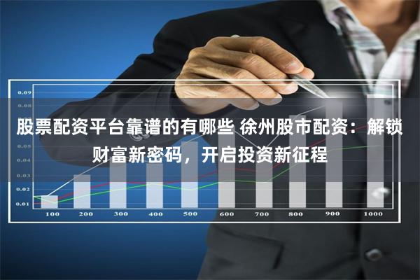 股票配资平台靠谱的有哪些 徐州股市配资：解锁财富新密码，开启投资新征程