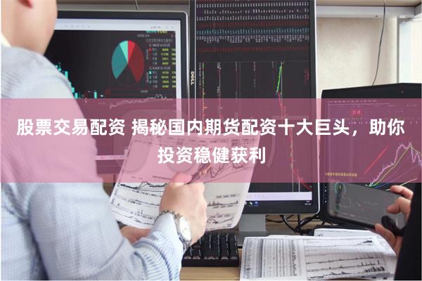 股票交易配资 揭秘国内期货配资十大巨头，助你投资稳健获利