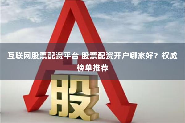 互联网股票配资平台 股票配资开户哪家好？权威榜单推荐