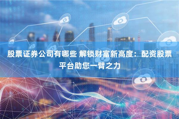 股票证券公司有哪些 解锁财富新高度：配资股票平台助您一臂之力