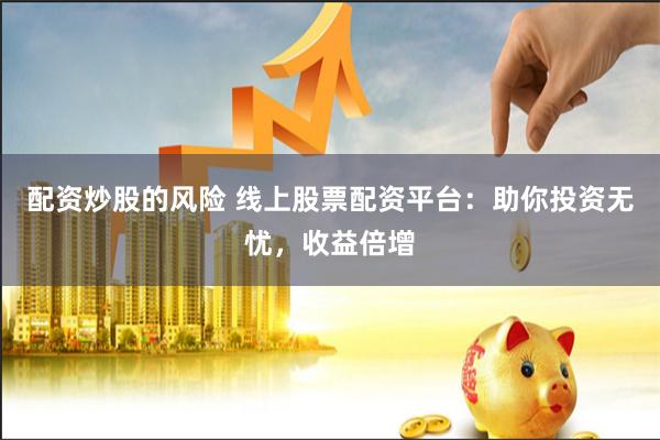 配资炒股的风险 线上股票配资平台：助你投资无忧，收益倍增