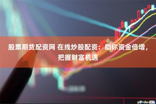 股票期货配资网 在线炒股配资：助你资金倍增，把握财富机遇