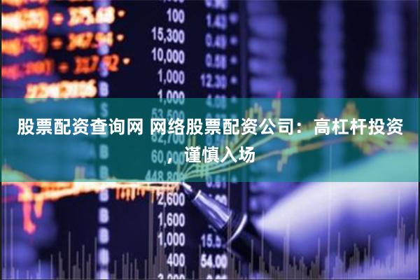 股票配资查询网 网络股票配资公司：高杠杆投资，谨慎入场