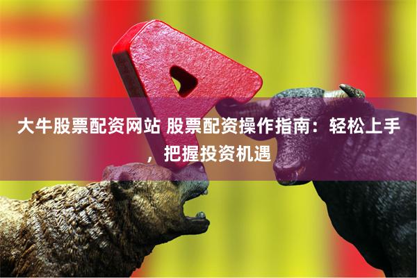 大牛股票配资网站 股票配资操作指南：轻松上手，把握投资机遇