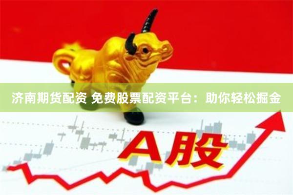 济南期货配资 免费股票配资平台：助你轻松掘金