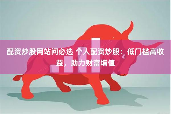 配资炒股网站问必选 个人配资炒股：低门槛高收益，助力财富增值