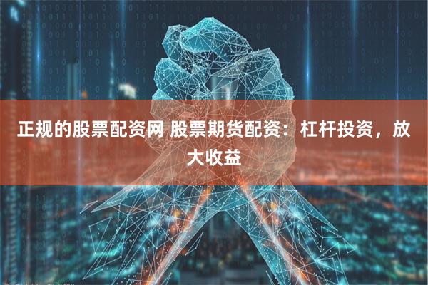 正规的股票配资网 股票期货配资：杠杆投资，放大收益