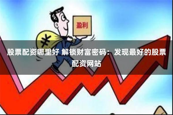 股票配资哪里好 解锁财富密码：发现最好的股票配资网站