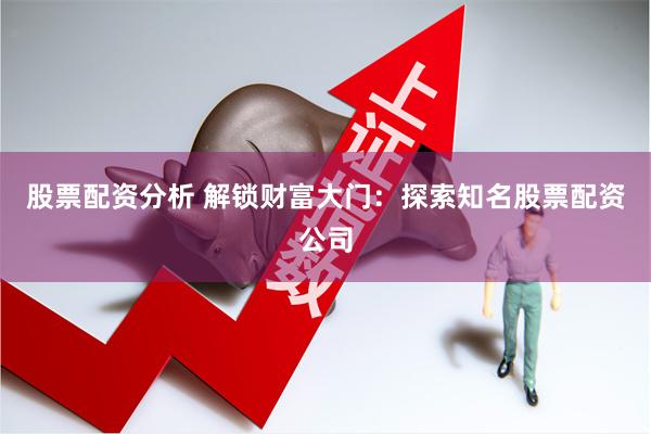 股票配资分析 解锁财富大门：探索知名股票配资公司