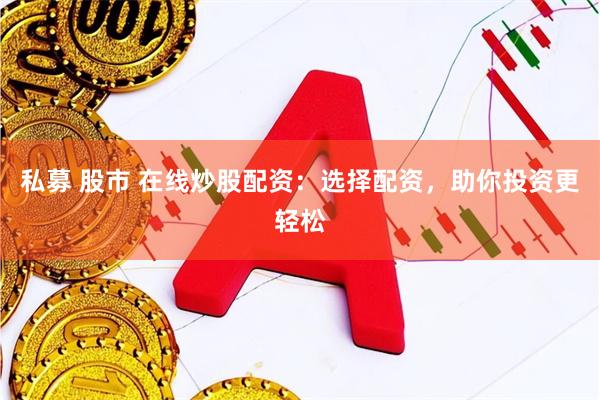私募 股市 在线炒股配资：选择配资，助你投资更轻松