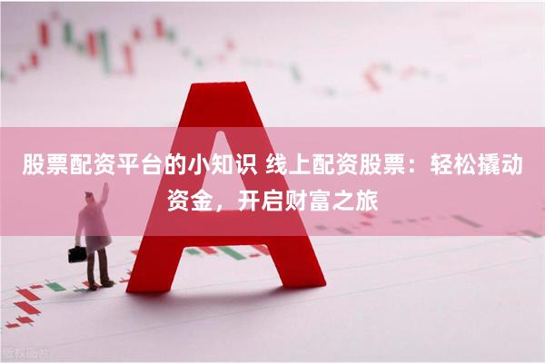 股票配资平台的小知识 线上配资股票：轻松撬动资金，开启财富之旅