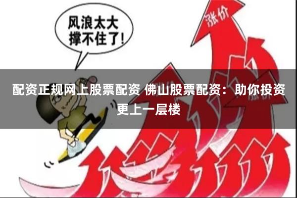 配资正规网上股票配资 佛山股票配资：助你投资更上一层楼