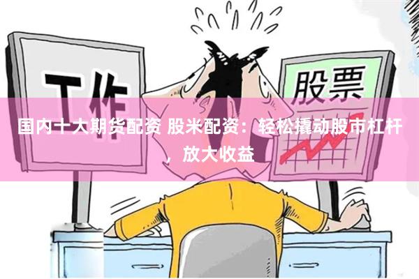 国内十大期货配资 股米配资：轻松撬动股市杠杆，放大收益