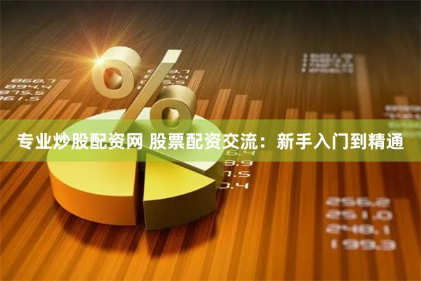 专业炒股配资网 股票配资交流：新手入门到精通