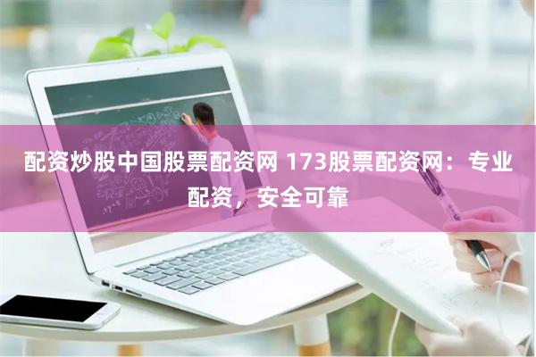 配资炒股中国股票配资网 173股票配资网：专业配资，安全可靠