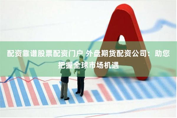 配资靠谱股票配资门户 外盘期货配资公司：助您把握全球市场机遇