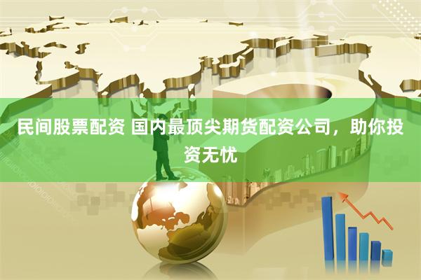 民间股票配资 国内最顶尖期货配资公司，助你投资无忧