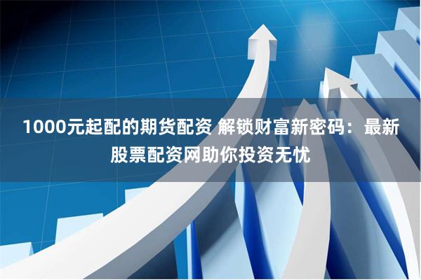 1000元起配的期货配资 解锁财富新密码：最新股票配资网助你投资无忧