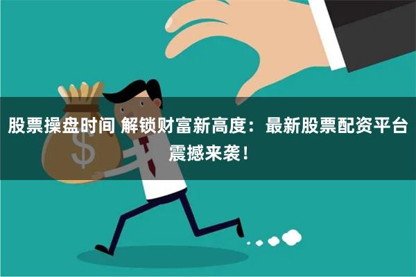 股票操盘时间 解锁财富新高度：最新股票配资平台震撼来袭！