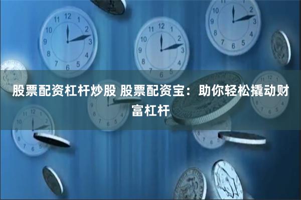 股票配资杠杆炒股 股票配资宝：助你轻松撬动财富杠杆