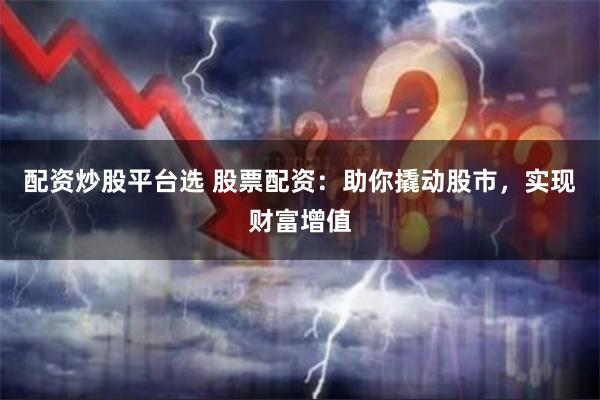 配资炒股平台选 股票配资：助你撬动股市，实现财富增值