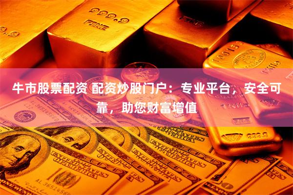 牛市股票配资 配资炒股门户：专业平台，安全可靠，助您财富增值
