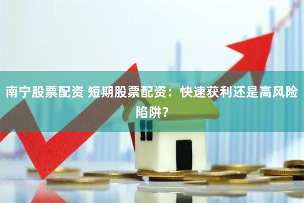 南宁股票配资 短期股票配资：快速获利还是高风险陷阱？