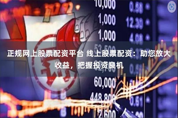正规网上股票配资平台 线上股票配资:助您放大收益,把握投资良机