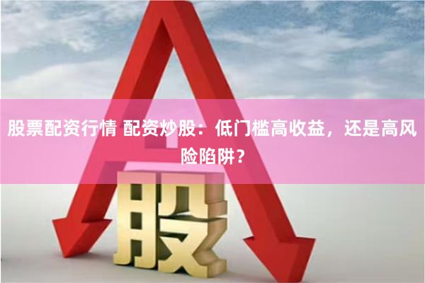 股票配资行情 配资炒股：低门槛高收益，还是高风险陷阱？