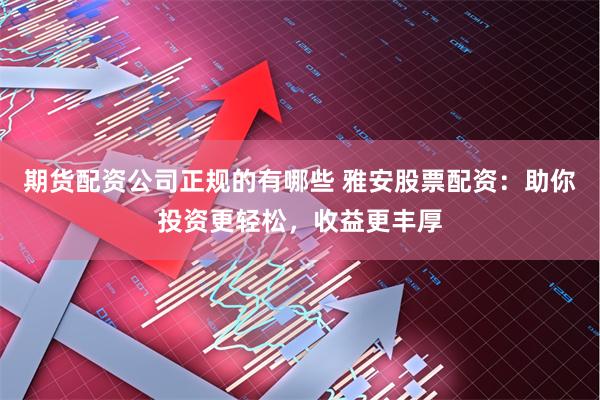 期货配资公司正规的有哪些 雅安股票配资:助你投资更轻松,收益更丰厚