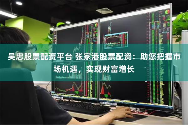 吴忠股票配资平台 张家港股票配资：助您把握市场机遇，实现财富增长