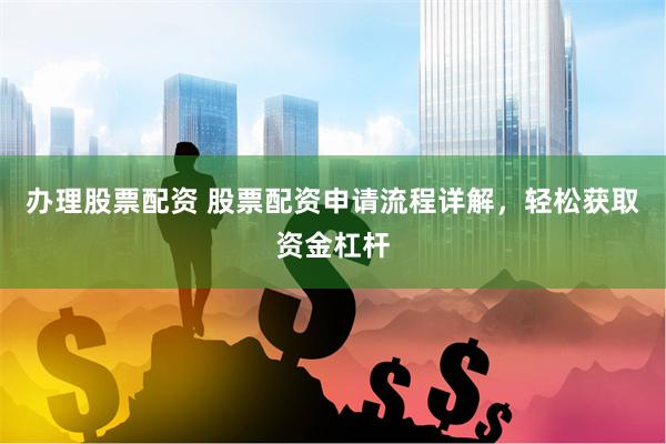 办理股票配资 股票配资申请流程详解，轻松获取资金杠杆