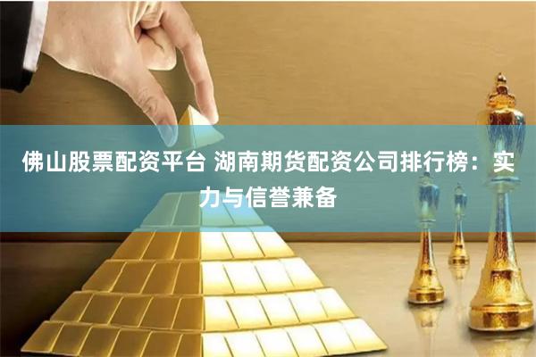 佛山股票配资平台 湖南期货配资公司排行榜：实力与信誉兼备