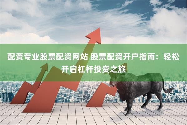 配资专业股票配资网站 股票配资开户指南：轻松开启杠杆投资之旅
