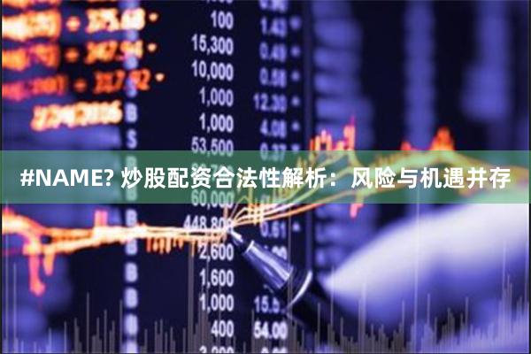 #NAME? 炒股配资合法性解析：风险与机遇并存
