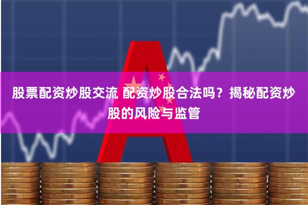 股票配资炒股交流 配资炒股合法吗？揭秘配资炒股的风险与监管