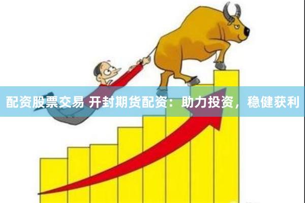配资股票交易 开封期货配资：助力投资，稳健获利