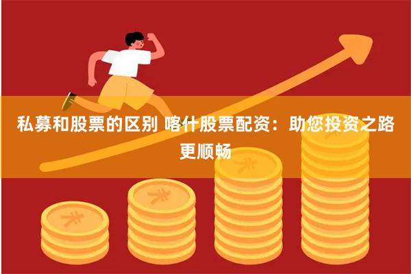 私募和股票的区别 喀什股票配资：助您投资之路更顺畅